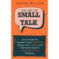The Art of Small Talk: How to Master the Unwritten Code of Social Skills, Improve Your Charisma, and Little-Known Hacks to Connect with Anyone Effortl