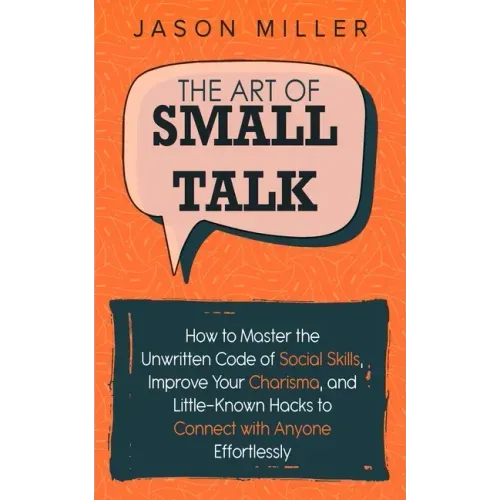 The Art of Small Talk: How to Master the Unwritten Code of Social Skills, Improve Your Charisma, and Little-Known Hacks to Connect with Anyone Effortl