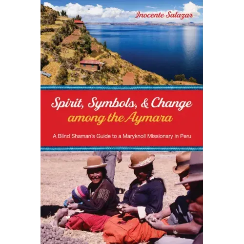 Spirit, Symbols, and Change Among the Aymara: A Blind Shaman's Guide to a Maryknoll Missionary in Peru