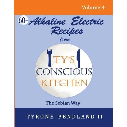 Alkaline Electric Recipes From Ty's Conscious Kitchen: The Sebian Way Volume 4: 67 Alkaline Electric Recipes Using Sebian Approved Ingredients