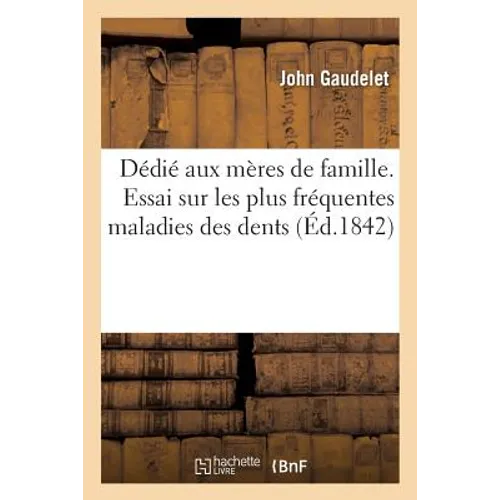 Dédié Aux Mères de Famille. Essai Sur Les Plus Fréquentes Maladies Des Dents