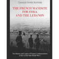 The French Mandate for Syria and the Lebanon: The History and Legacy of France's Administration of the Levant after World War I