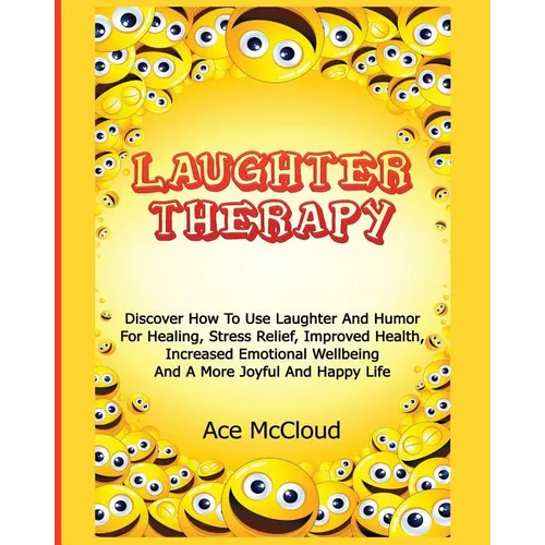 Laughter Therapy: Discover How To Use Laughter And Humor For Healing, Stress Relief, Improved Health, Increased Emotional Wellbeing And A More Joyful