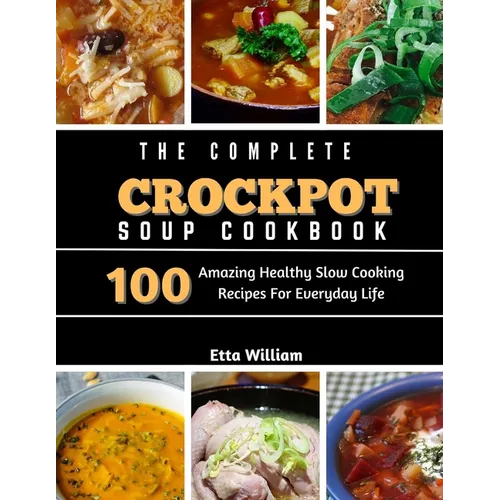 The Complete Crockpot SOUP Cookbook: 100 Amazing Healthy Slow Cooking Recipes For Everyday Life