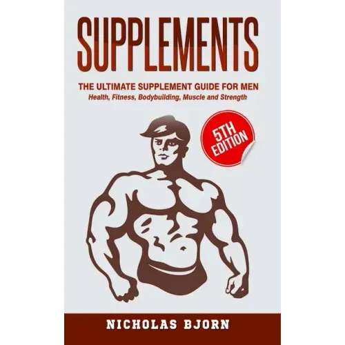 Supplements: The Ultimate Supplement Guide For Men: Health, Fitness, Bodybuilding, Muscle and Strength