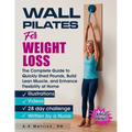 Wall Pilates for Weight Loss: The Complete Guide to Quickly Shed Pounds, Build Lean Muscle, and Enhance Flexibility at Home