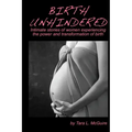 Birth Unhindered: Intimate stories of women experiencing the power and transformation of birth plus a guide to proactive self care.