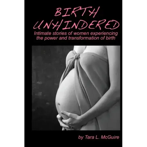 Birth Unhindered: Intimate stories of women experiencing the power and transformation of birth plus a guide to proactive self care.