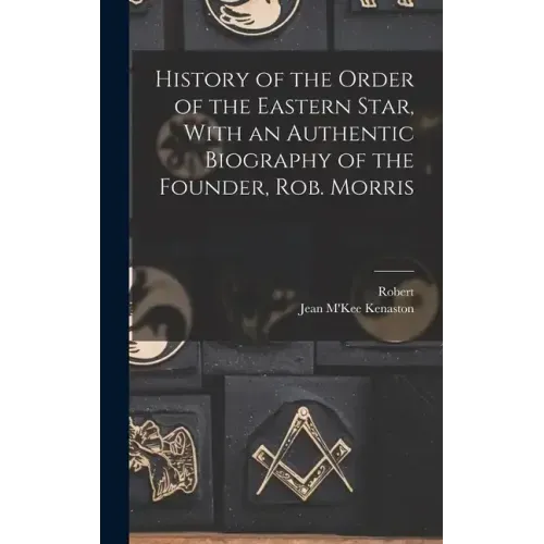 History of the Order of the Eastern Star, With an Authentic Biography of the Founder, Rob. Morris