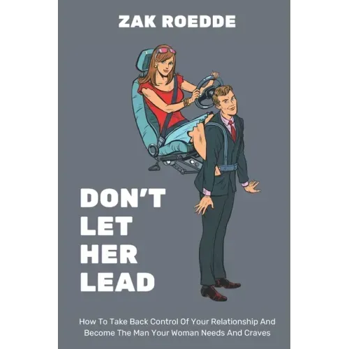 Don't Let Her Lead: How To Take Back Control Of Your Relationship And Become The Man Your Woman Needs And Craves - A Man's Guide