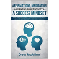 Affirmations, Meditation, & Hypnosis For Positivity & A Success Mindset: Power Of Thought To Create A Millionaire Mind, Manifest Wealth, Abundance, Be