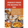Perfect Fried Pie Recipes To Try: Including Many Tasty And Easy Recipes To Bake, Family Desserts: Easy Fried Pie Recipe