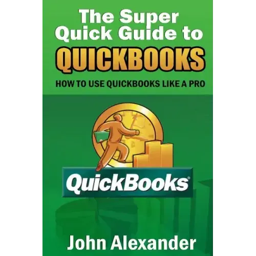 The Super Quick Guide to Quickbooks: How to Use Quickbooks Like a Pro