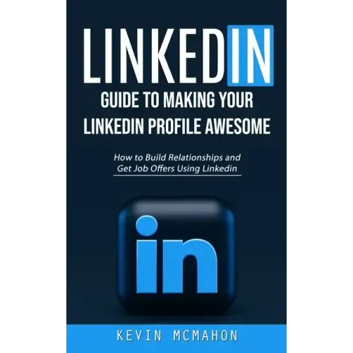 Linkedin: Guide to Making Your Linkedin Profile Awesome (How to Build Relationships and Get Job Offers Using Linkedin)