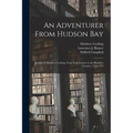 An Adventurer From Hudson Bay: Journal of Matthew Cocking, From York Factory to the Blackfeet Country, 1772-1773