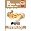 The Mushroom Book For Beginners: 2nd Edition Revised: A Mycology Starter or How To Be A Backyard Mushroom Farmer And Grow The Best Edible Mushrooms At