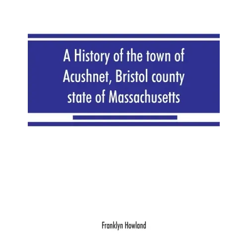 A history of the town of Acushnet, Bristol county, state of Massachusetts