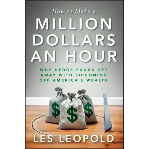 How to Make a Million Dollars an Hour: Why Hedge Funds Get Away with Siphoning Off America's Wealth