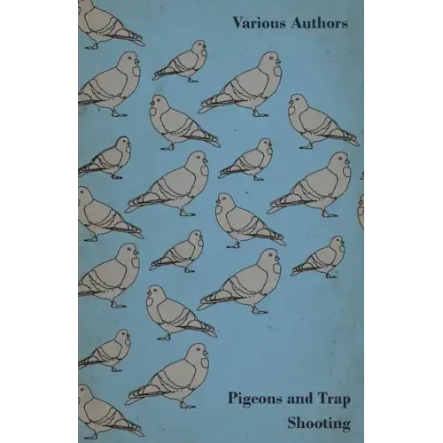 Pigeons and Trap Shooting - With Chapters on Pigeons, Setting up Traps, Shooting from Traps, the Age for Pigeon Shooting, the Best Time of Day, Effect