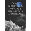 WYOMING GHOST TOWNS, HAUNTINGS, TREASURE TALES, and OTHER BS