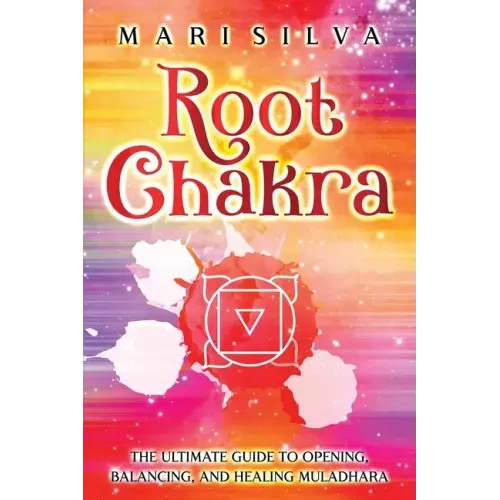 Root Chakra: The Ultimate Guide to Opening, Balancing, and Healing Muladhara