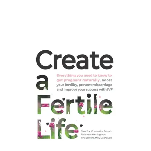 Create a Fertile Life: Everything you need to know to get pregnant naturally, boost your fertility, prevent miscarriage and improve your succ