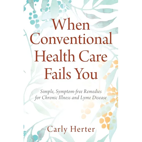 When Conventional Health Care Fails You: Simple, Symptom-free Remedies for Chronic Illness and Lyme Disease