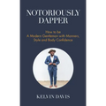 Notoriously Dapper: How to Be a Modern Gentleman with Manners, Style and Body Confidence (Life Skills)