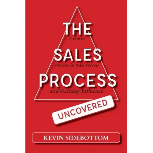 The Sales Process Uncovered: A Proven for Sales Success and Gaining Influence