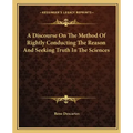 A Discourse on the Method of Rightly Conducting the Reason and Seeking Truth in the Sciences