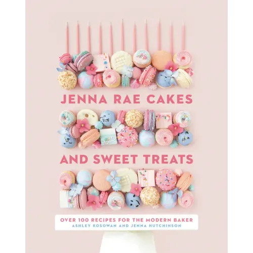 Jenna Rae Cakes and Sweet Treats: Over 100 Recipes for the Modern Baker