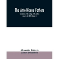 The Ante-Nicene fathers. translations of the writings of the fathers down to A.D. 325. (Volume I)