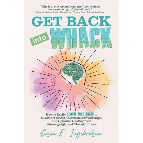 Get Back into Whack: How to Easily Rewire Your Brain to Outsmart Stress, Overcome Self-Sabotage, and Optimize Healing from Fibromyalgia and
