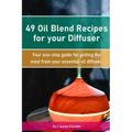 49 Oil Blend Recipes for your Diffuser: Your one-stop guide for getting the most from your essential oil diffuser