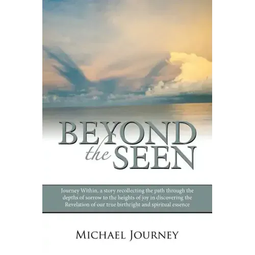 Beyond the Seen: Journey Within, a Story Recollecting the Path Through the Depths of Sorrow to the Heights of Joy in Discovering the Re