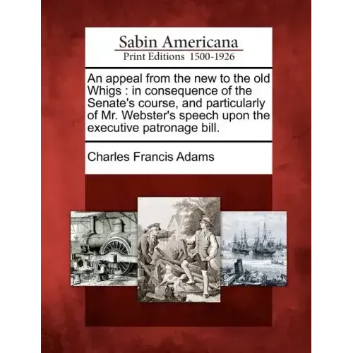 An Appeal from the New to the Old Whigs: In Consequence of the Senate's Course, and Particularly of Mr. Webster's Speech Upon the Executive Patronage
