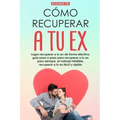 Recupera a tu ex: Logra recuperar a tu ex de forma efectiva, guía paso a paso para recuperar a tu ex para siempre, el método infalible.