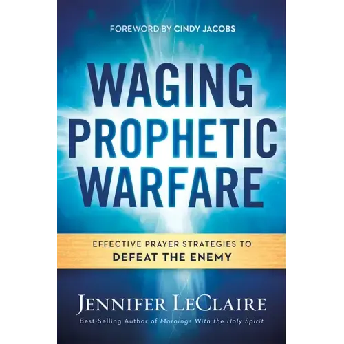 Waging Prophetic Warfare: Effective Prayer Strategies to Defeat the Enemy