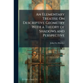 An Elementary Treatise On Descriptive Geometry With a Theory of Shadows and Perspective
