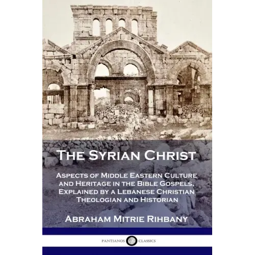 The Syrian Christ: Aspects of Middle Eastern Culture and Heritage in the Bible Gospels, Explained by a Lebanese Christian Theologian and Historian