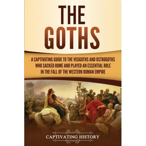 The Goths: A Captivating Guide to the Visigoths and Ostrogoths Who Sacked Rome and Played an Essential Role in the Fall of the Western Roman Empire
