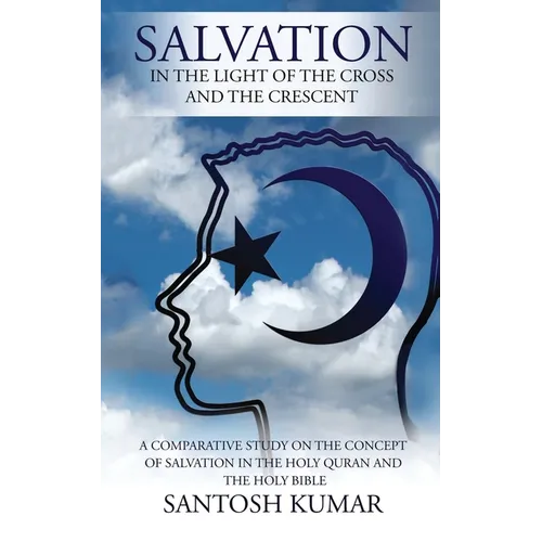 Salvation: IN THE LIGHT OF THE CROSS AND THE CRESCENT: A Comparative Study on the Concept of Salvation in the Holy Quran and the Holy Bible