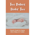 Two Babies Under Two: Parent's Guide For Coping With A Baby & A Toddler: How To Parent A Toddler And A Newborn