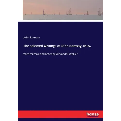 The selected writings of John Ramsay, M.A.: With memoir and notes by Alexander Walker