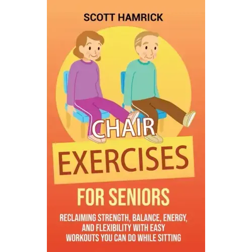 Chair Exercises for Seniors: Reclaiming Strength, Balance, Energy, and Flexibility with Easy Workouts You Can Do While Sitting