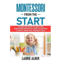 Montessori From The Start: A Complete Guide to Apply the Montessori Method at Home to Nurture a Happy, Smart and Sensible Child