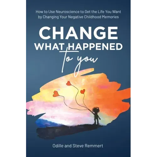 Change What Happened to You: How to Use Neuroscience to Get the Life You Want by Changing Your Negative Childhood Memories
