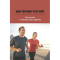What Happened To My Body: The Secrets To Health And Longevity