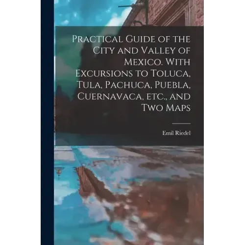 Practical Guide of the City and Valley of Mexico. With Excursions to Toluca, Tula, Pachuca, Puebla, Cuernavaca, etc., and two Maps