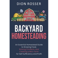 Backyard Homesteading: An Essential Homestead Guide to Growing Food, Raising Chickens, and Creating a Mini-Farm for Self Sufficiency and Prof